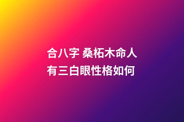 合八字 桑柘木命人有三白眼性格如何